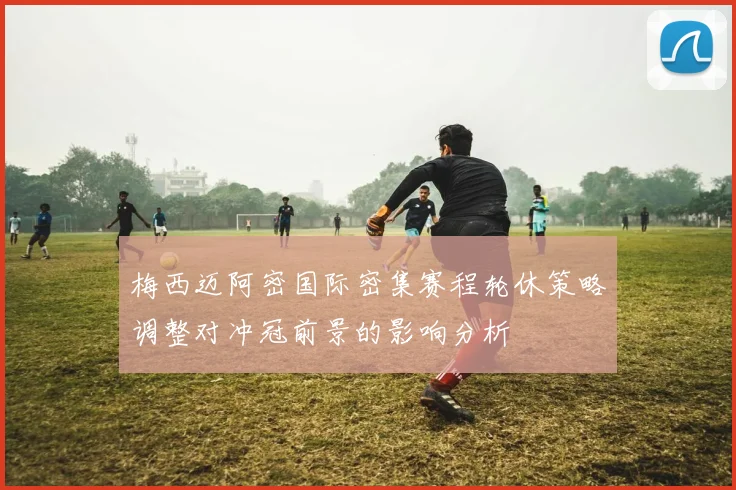 梅西迈阿密国际密集赛程轮休策略调整对冲冠前景的影响分析