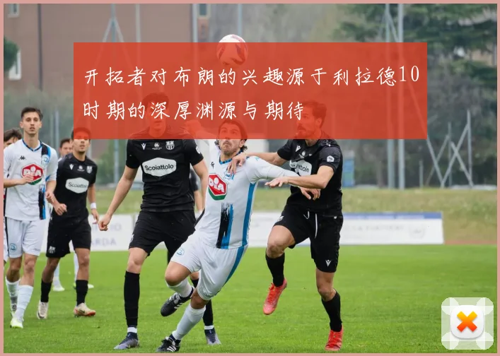开拓者对布朗的兴趣源于利拉德10时期的深厚渊源与期待