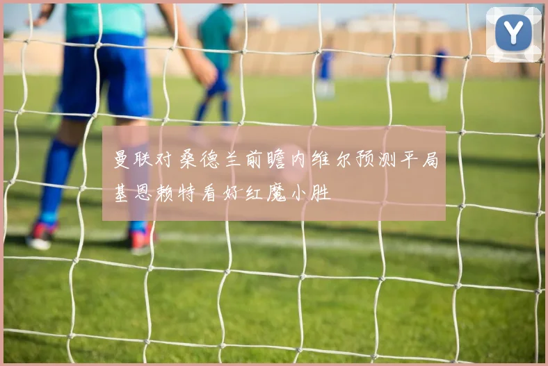 曼联对桑德兰前瞻内维尔预测平局基恩赖特看好红魔小胜