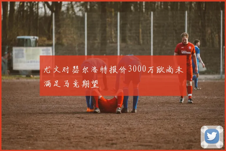尤文对瑟尔洛特报价3000万欧尚未满足马竞期望