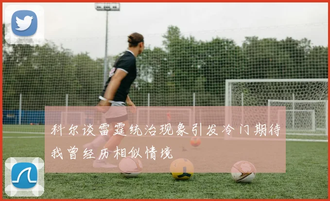科尔谈雷霆统治现象引发冷门期待我曾经历相似情境