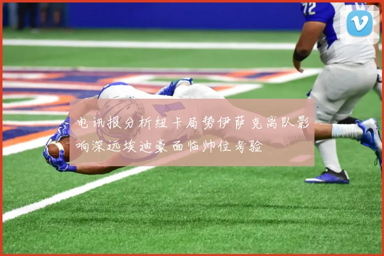 电讯报分析纽卡局势伊萨克离队影响深远埃迪豪面临帅位考验