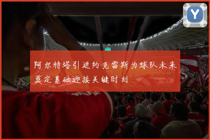 阿尔特塔引进约克雷斯为球队未来奠定基础迎接关键时刻