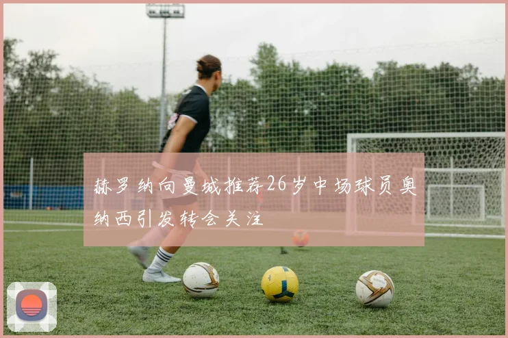 赫罗纳向曼城推荐26岁中场球员奥纳西引发转会关注
