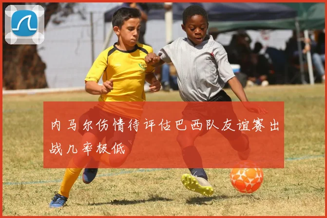 内马尔伤情待评估巴西队友谊赛出战几率极低