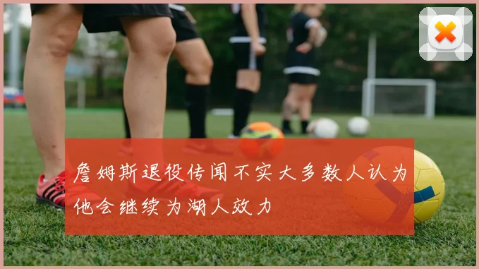 詹姆斯退役传闻不实大多数人认为他会继续为湖人效力