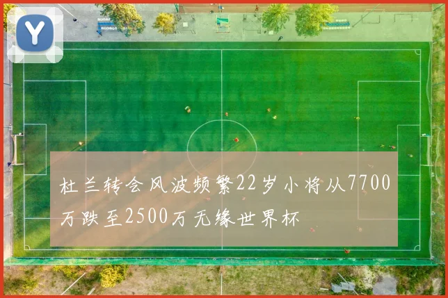 杜兰转会风波频繁22岁小将从7700万跌至2500万无缘世界杯