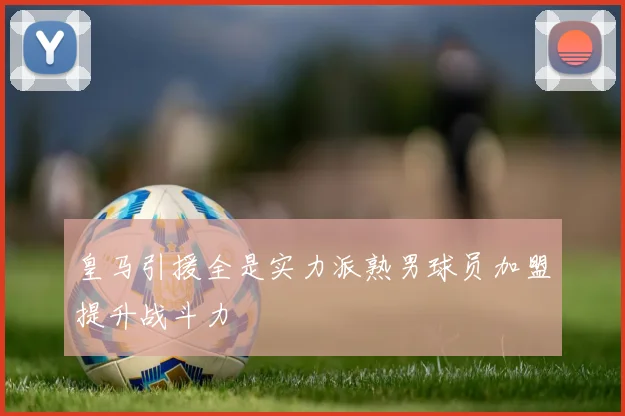 皇马引援全是实力派熟男球员加盟提升战斗力