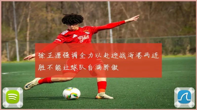 徐正源强调全力以赴迎战海港两连胜不能让球队自满骄傲