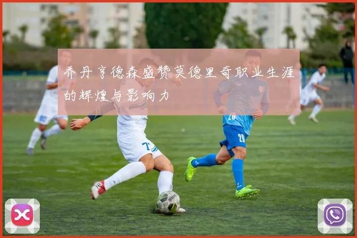 乔丹亨德森盛赞莫德里奇职业生涯的辉煌与影响力