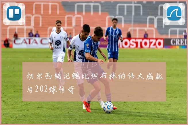 切尔西铭记鲍比坦布林的伟大成就与202球传奇