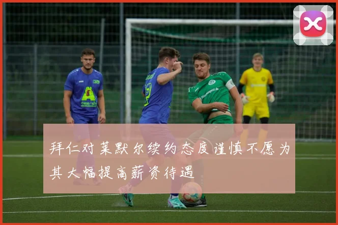 拜仁对莱默尔续约态度谨慎不愿为其大幅提高薪资待遇