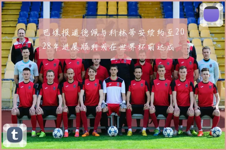 巴媒报道德佩与科林蒂安续约至2028年进展顺利或在世界杯前达成